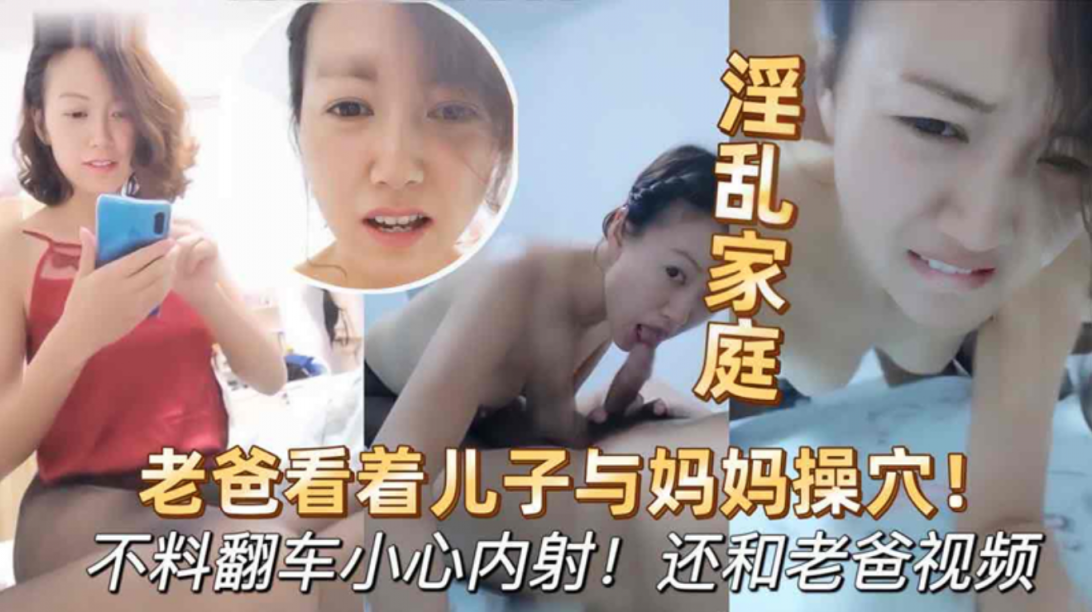 淫乱家庭✨爸爸开着视频聊天看着妈妈被儿子干，不料翻车小心内射，还和老爸视频!